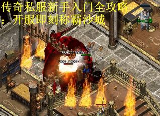 传奇私服新手入门全攻略：开服即刻称霸沙城