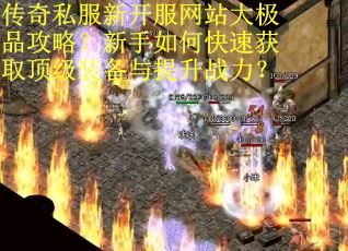 传奇私服新开服网站大极品攻略？新手如何快速获取顶级装备与提升战力？