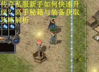 传奇私服新手如何快速升级？高手秘籍与装备获取攻略解析