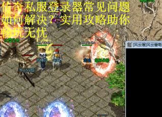 传奇私服登录器常见问题如何解决？实用攻略助你畅玩无忧