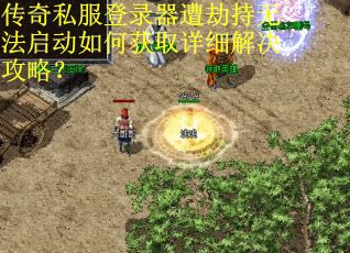 传奇私服登录器遭劫持无法启动如何获取详细解决攻略？