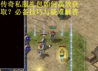 传奇私服礼包如何高效获取？必备技巧与疑难解答