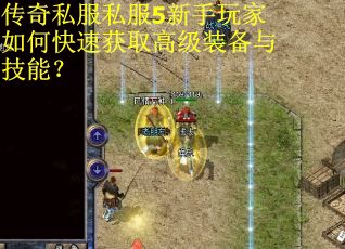 传奇私服私服5新手玩家如何快速获取高级装备与技能？
