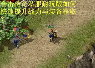 合击传奇私服耐玩版如何快速提升战力与装备获取？