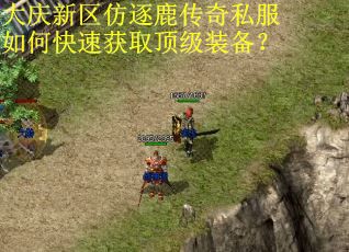 大庆新区仿逐鹿传奇私服如何快速获取顶级装备? 大庆新区仿逐鹿传奇私服如何快速获取顶级装备?