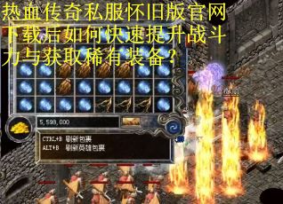 热血传奇私服怀旧版官网下载后如何快速提升战斗力与获取稀有装备？