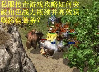 私服传奇游戏攻略如何突破角色战力瓶颈并高效获取稀有装备? 私服传奇游戏攻略如何突破角色战力瓶颈并高效获取稀有装备?