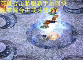 英雄合击私服新手如何快速掌握合击战斗技巧? 英雄合击私服新手如何快速掌握合击战斗技巧?