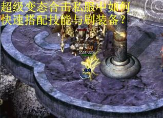 超级变态合击私服中如何快速搭配技能与刷装备? 超级变态合击私服中如何快速搭配技能与刷装备?