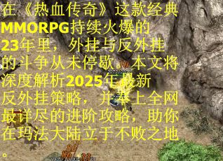 在《热血传奇》这款经典MMORPG持续火爆的23年里，外挂与反外挂的斗争从未停歇。本文将深度解析2025年最新反外挂策略，并奉上全网最详尽的进阶攻略，助你在玛法大陆立于不败之地。