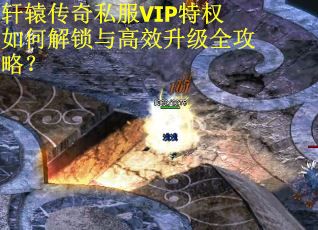 轩辕传奇私服VIP特权如何解锁与高效升级全攻略？