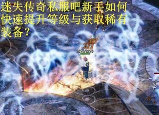 迷失传奇私服吧新手如何快速提升等级与获取稀有装备? 迷失传奇私服吧新手如何快速提升等级与获取稀有装备?