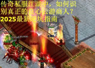 传奇私服江湖中，如何识别真正的良心云游商人？2025最新避坑指南