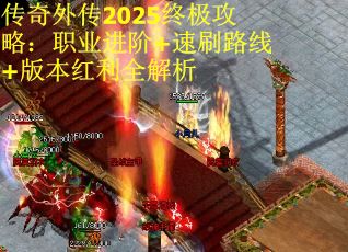 传奇外传2025终极攻略：职业进阶+速刷路线+版本红利全解析