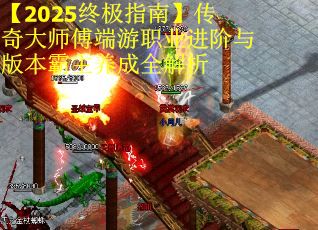 【2025终极指南】传奇大师傅端游职业进阶与版本霸主养成全解析