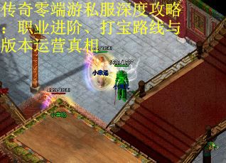 传奇零端游私服深度攻略：职业进阶、打宝路线与版本运营真相