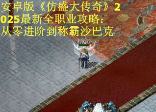 安卓版《仿盛大传奇》2025最新全职业攻略：从零进阶到称霸沙巴克