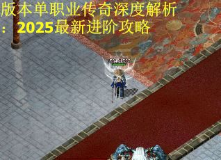 版本单职业传奇深度解析：2025最新进阶攻略