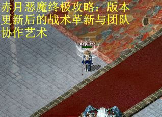 赤月恶魔终极攻略：版本更新后的战术革新与团队协作艺术