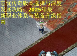 忘忧传奇版本选择与深度发展攻略：2025年最新职业体系与装备升级指南