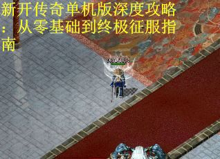 新开传奇单机版深度攻略：从零基础到终极征服指南