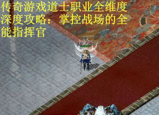 传奇游戏道士职业全维度深度攻略：掌控战场的全能指挥官