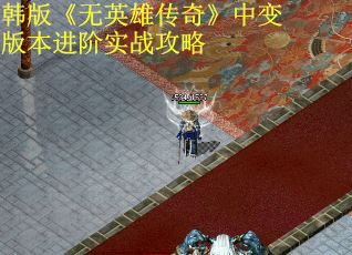 韩版《无英雄传奇》中变版本进阶实战攻略