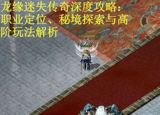 龙缘迷失传奇深度攻略：职业定位、秘境探索与高阶玩法解析