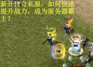 新开传奇私服：如何快速提升战力，成为服务器霸主？