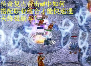 传奇复古合击sf中如何搭配职业组合才能快速通关终极副本？