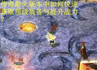 传奇最火版本中如何快速获取顶级装备与提升战力？