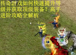 传奇游戏如何快速提升等级并获取顶级装备？高手进阶攻略全解析