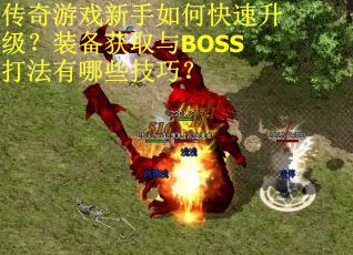 传奇游戏新手如何快速升级？装备获取与BOSS打法有哪些技巧？