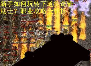 新手如何玩转下道传奇辅助士？职业攻略全解析