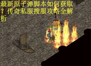 最新原子弹脚本如何获取？传奇私服搜服攻略全解析